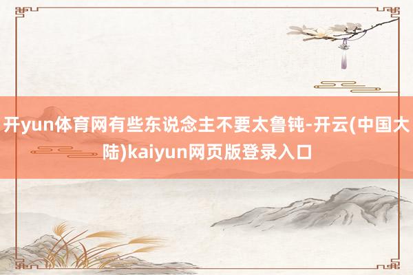 开yun体育网有些东说念主不要太鲁钝-开云(中国大陆)kaiyun网页版登录入口