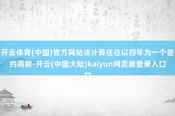 开云体育(中国)官方网站该计算往往以四年为一个签约周期-开云(中国大陆)kaiyun网页版登录入口