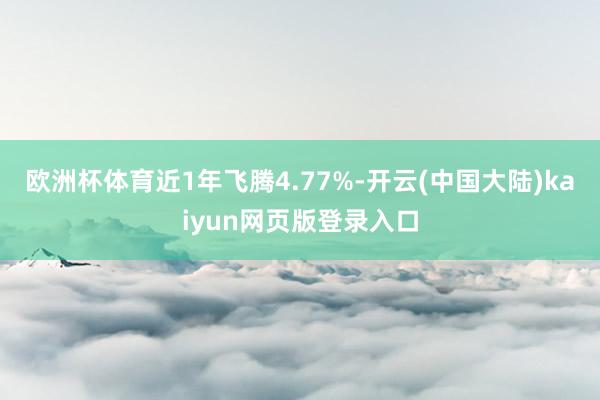 欧洲杯体育近1年飞腾4.77%-开云(中国大陆)kaiyun网页版登录入口