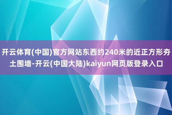 开云体育(中国)官方网站东西约240米的近正方形夯土围墙-开云(中国大陆)kaiyun网页版登录入口