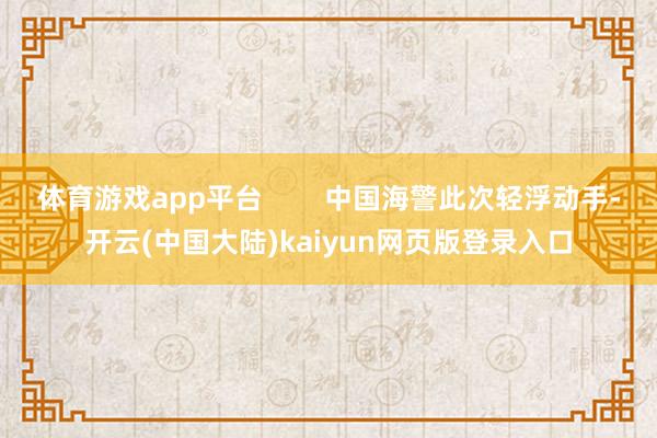 体育游戏app平台        中国海警此次轻浮动手-开云(中国大陆)kaiyun网页版登录入口