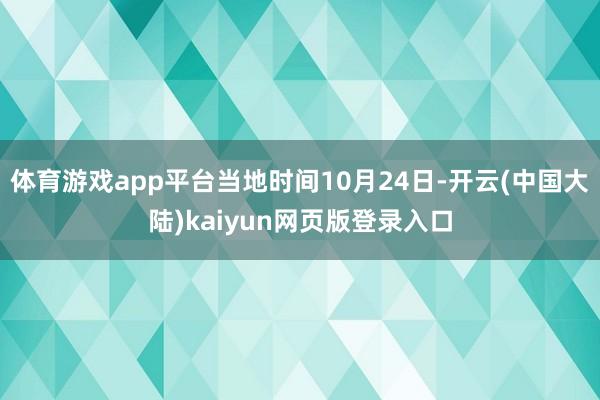 体育游戏app平台当地时间10月24日-开云(中国大陆)kaiyun网页版登录入口