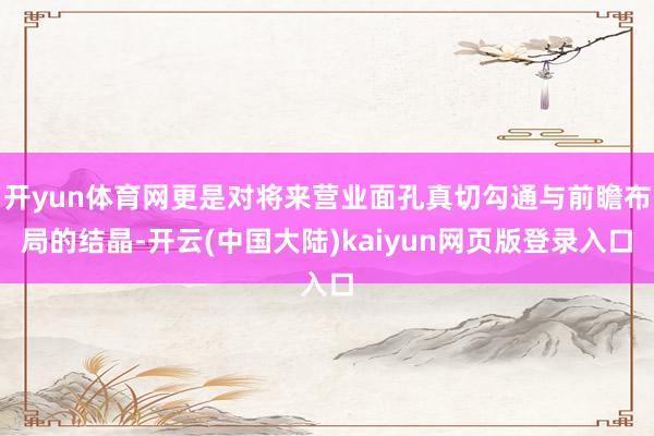 开yun体育网更是对将来营业面孔真切勾通与前瞻布局的结晶-开云(中国大陆)kaiyun网页版登录入口