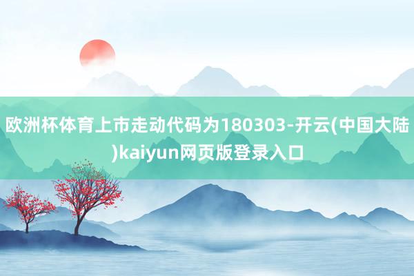 欧洲杯体育上市走动代码为180303-开云(中国大陆)kaiyun网页版登录入口