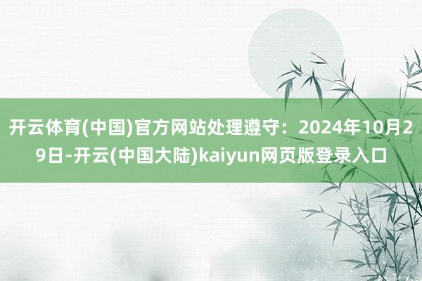 开云体育(中国)官方网站处理遵守：2024年10月29日-开云(中国大陆)kaiyun网页版登录入口