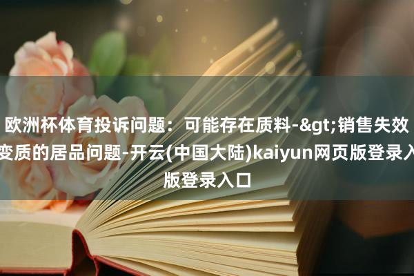 欧洲杯体育投诉问题：可能存在质料->销售失效、变质的居品问题-开云(中国大陆)kaiyun网页版登录入口