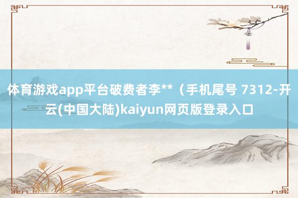 体育游戏app平台破费者李**（手机尾号 7312-开云(中国大陆)kaiyun网页版登录入口