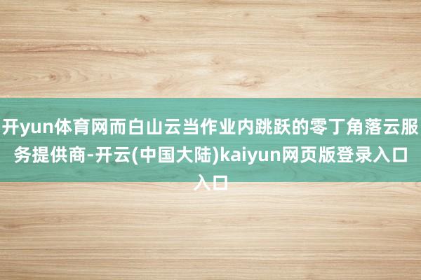 开yun体育网而白山云当作业内跳跃的零丁角落云服务提供商-开云(中国大陆)kaiyun网页版登录入口