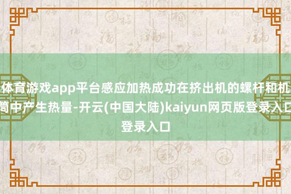 体育游戏app平台感应加热成功在挤出机的螺杆和机筒中产生热量-开云(中国大陆)kaiyun网页版登录入口