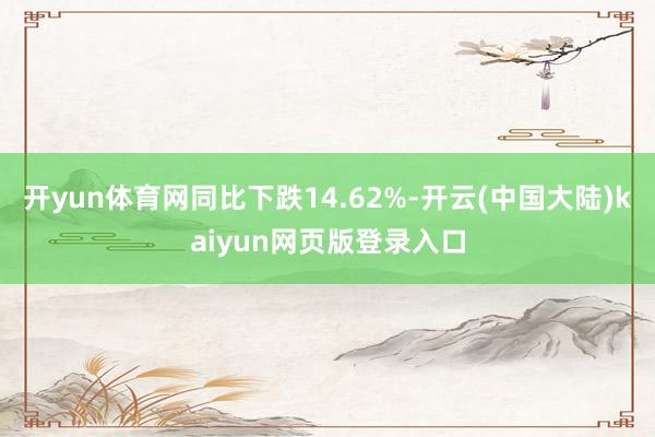 开yun体育网同比下跌14.62%-开云(中国大陆)kaiyun网页版登录入口