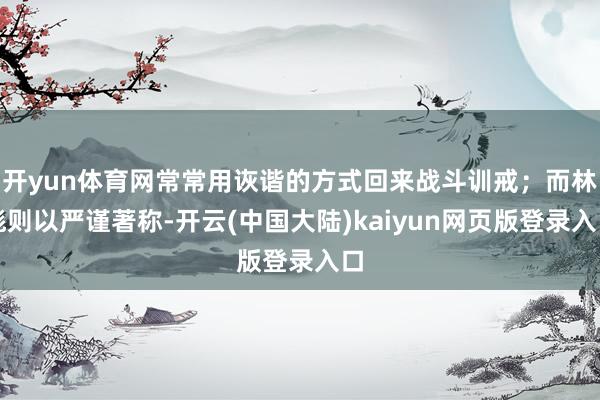 开yun体育网常常用诙谐的方式回来战斗训戒；而林彪则以严谨著称-开云(中国大陆)kaiyun网页版登录入口