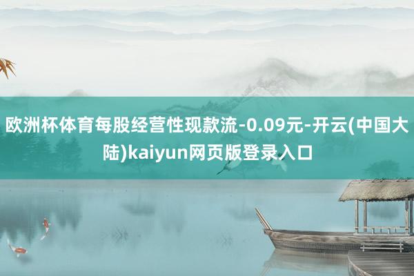 欧洲杯体育每股经营性现款流-0.09元-开云(中国大陆)kaiyun网页版登录入口