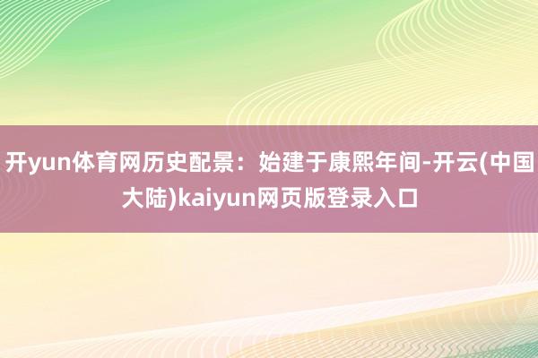 开yun体育网历史配景：始建于康熙年间-开云(中国大陆)kaiyun网页版登录入口