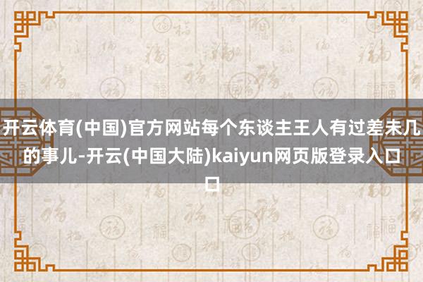 开云体育(中国)官方网站每个东谈主王人有过差未几的事儿-开云(中国大陆)kaiyun网页版登录入口