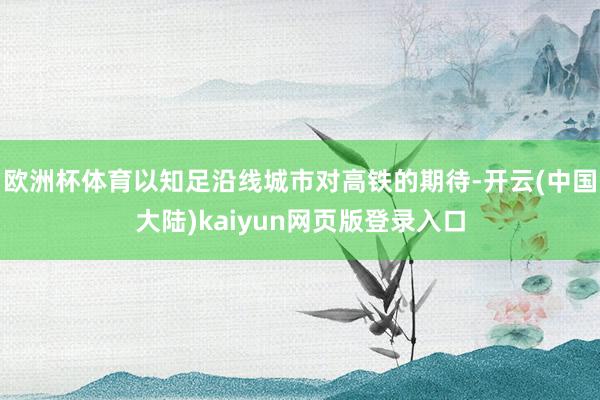 欧洲杯体育以知足沿线城市对高铁的期待-开云(中国大陆)kaiyun网页版登录入口