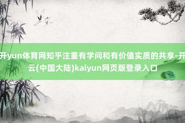 开yun体育网知乎注重有学问和有价值实质的共享-开云(中国大陆)kaiyun网页版登录入口