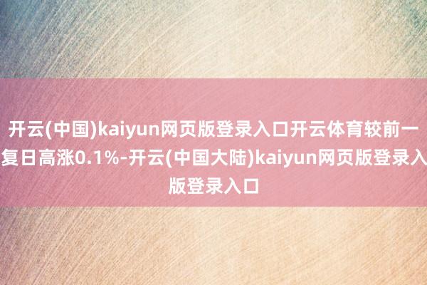 开云(中国)kaiyun网页版登录入口开云体育较前一往复日高涨0.1%-开云(中国大陆)kaiyun网页版登录入口