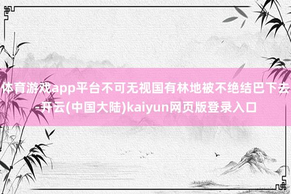 体育游戏app平台不可无视国有林地被不绝结巴下去-开云(中国大陆)kaiyun网页版登录入口