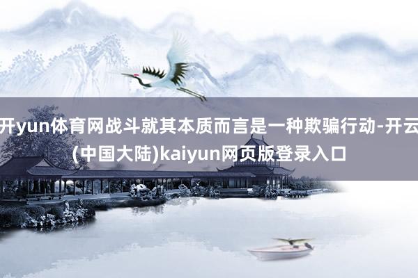 开yun体育网战斗就其本质而言是一种欺骗行动-开云(中国大陆)kaiyun网页版登录入口