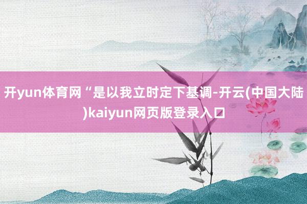 开yun体育网“是以我立时定下基调-开云(中国大陆)kaiyun网页版登录入口