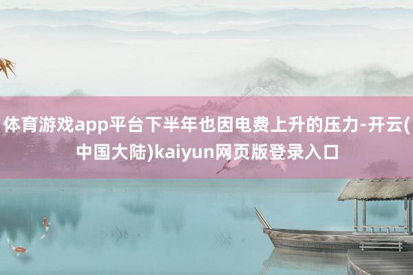 体育游戏app平台下半年也因电费上升的压力-开云(中国大陆)kaiyun网页版登录入口