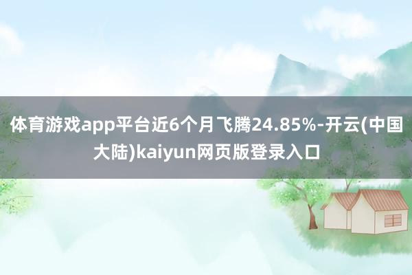 体育游戏app平台近6个月飞腾24.85%-开云(中国大陆)kaiyun网页版登录入口