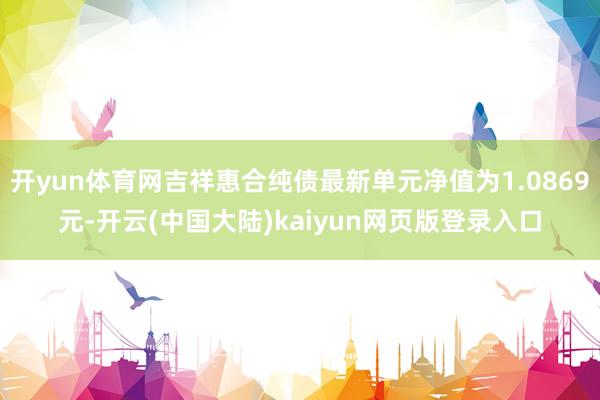 开yun体育网吉祥惠合纯债最新单元净值为1.0869元-开云(中国大陆)kaiyun网页版登录入口