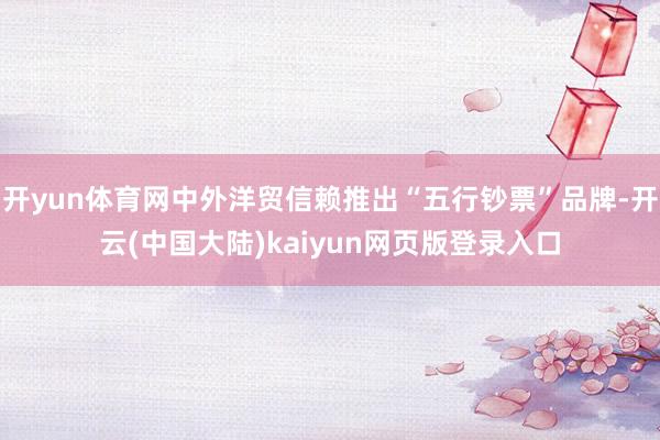 开yun体育网中外洋贸信赖推出“五行钞票”品牌-开云(中国大陆)kaiyun网页版登录入口