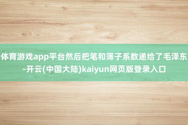 体育游戏app平台然后把笔和簿子系数递给了毛泽东-开云(中国大陆)kaiyun网页版登录入口