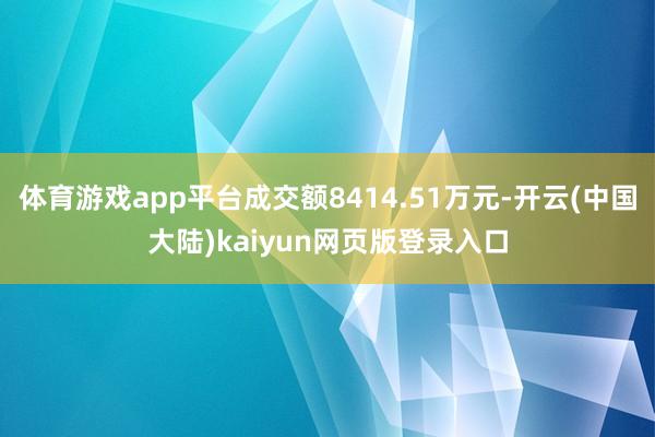 体育游戏app平台成交额8414.51万元-开云(中国大陆)kaiyun网页版登录入口