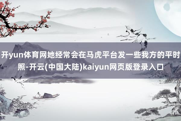 开yun体育网她经常会在马虎平台发一些我方的平时照-开云(中国大陆)kaiyun网页版登录入口