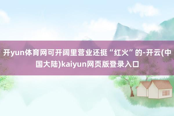 开yun体育网可开阔里营业还挺“红火”的-开云(中国大陆)kaiyun网页版登录入口