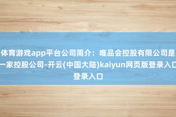 体育游戏app平台公司简介：唯品会控股有限公司是一家控股公司-开云(中国大陆)kaiyun网页版登录入口