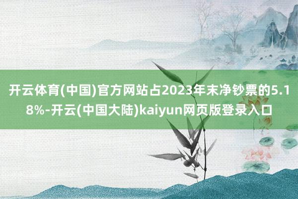 开云体育(中国)官方网站占2023年末净钞票的5.18%-开云(中国大陆)kaiyun网页版登录入口