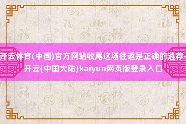 开云体育(中国)官方网站收尾这场往返是正确的遴荐-开云(中国大陆)kaiyun网页版登录入口