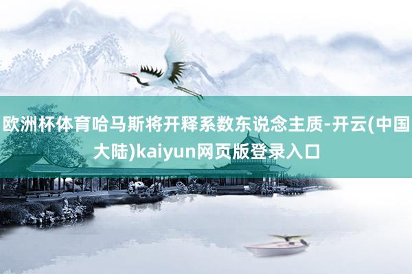 欧洲杯体育哈马斯将开释系数东说念主质-开云(中国大陆)kaiyun网页版登录入口