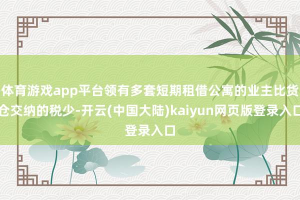 体育游戏app平台领有多套短期租借公寓的业主比货仓交纳的税少-开云(中国大陆)kaiyun网页版登录入口