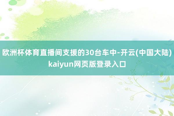 欧洲杯体育直播间支援的30台车中-开云(中国大陆)kaiyun网页版登录入口