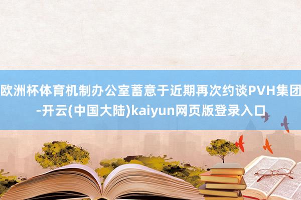 欧洲杯体育机制办公室蓄意于近期再次约谈PVH集团-开云(中国大陆)kaiyun网页版登录入口