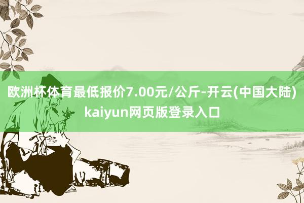 欧洲杯体育最低报价7.00元/公斤-开云(中国大陆)kaiyun网页版登录入口