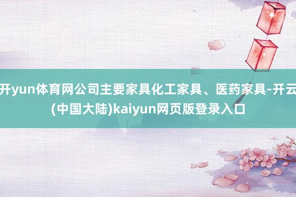 开yun体育网公司主要家具化工家具、医药家具-开云(中国大陆)kaiyun网页版登录入口